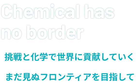 Chemical has no border 挑戦と化学で世界に貢献していく まだ見ぬフロンティアを目指して